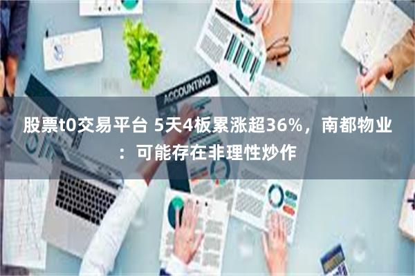 股票t0交易平台 5天4板累涨超36%，南都物业：可能存在非理性炒作