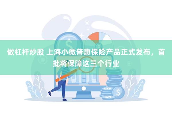 做杠杆炒股 上海小微普惠保险产品正式发布，首批将保障这三个行业
