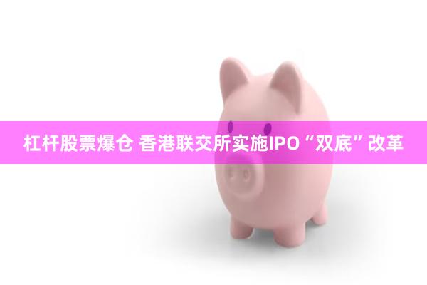 杠杆股票爆仓 香港联交所实施IPO“双底”改革