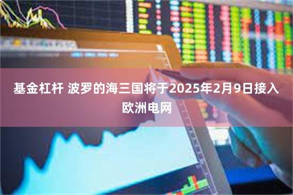 基金杠杆 波罗的海三国将于2025年2月9日接入欧洲电网