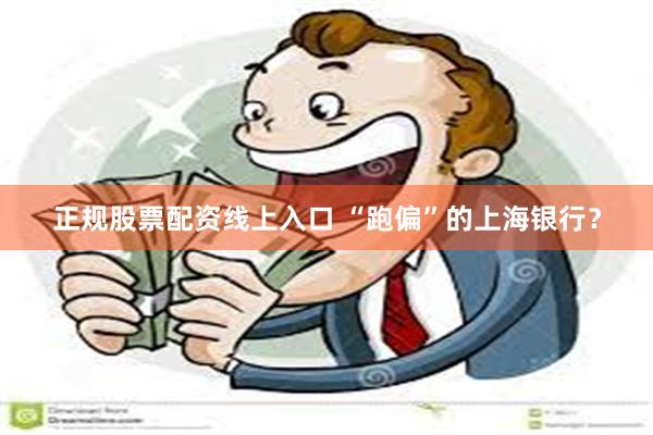 正规股票配资线上入口 “跑偏”的上海银行？