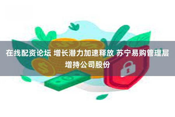 在线配资论坛 增长潜力加速释放 苏宁易购管理层增持公司股份