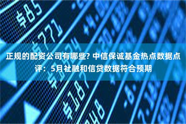 正规的配资公司有哪些? 中信保诚基金热点数据点评：5月社融和信贷数据符合预期