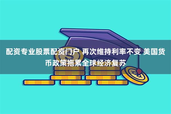 配资专业股票配资门户 再次维持利率不变 美国货币政策拖累全球经济复苏