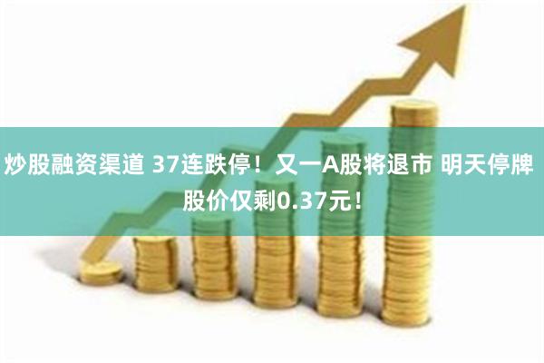 炒股融资渠道 37连跌停！又一A股将退市 明天停牌 股价仅剩0.37元！