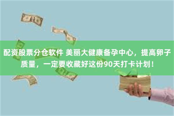 配资股票分仓软件 美丽大健康备孕中心，提高卵子质量，一定要收藏好这份90天打卡计划！