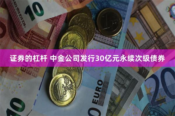 证券的杠杆 中金公司发行30亿元永续次级债券