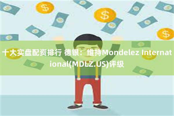 十大实盘配资排行 德银：维持Mondelez International(MDLZ.US)评级