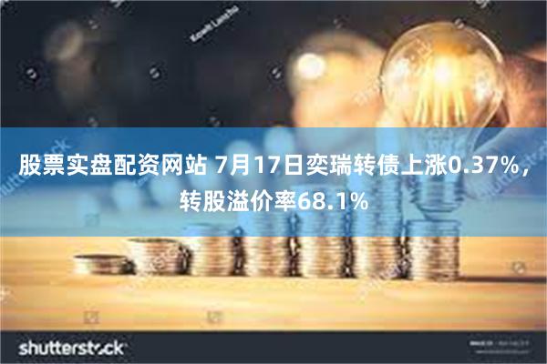 股票实盘配资网站 7月17日奕瑞转债上涨0.37%，转股溢价率68.1%