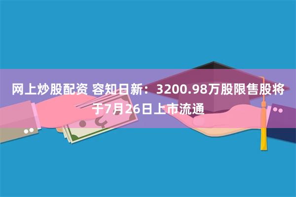 网上炒股配资 容知日新：3200.98万股限售股将于7月26日上市流通