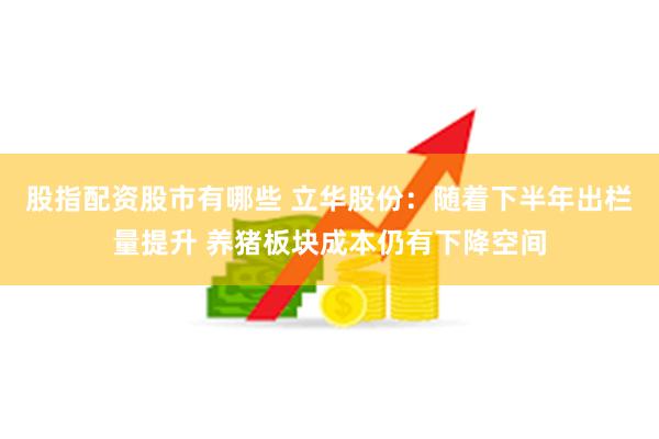 股指配资股市有哪些 立华股份：随着下半年出栏量提升 养猪板块成本仍有下降空间