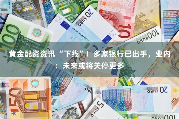 黄金配资资讯 “下线”！多家银行已出手，业内：未来或将关停更多