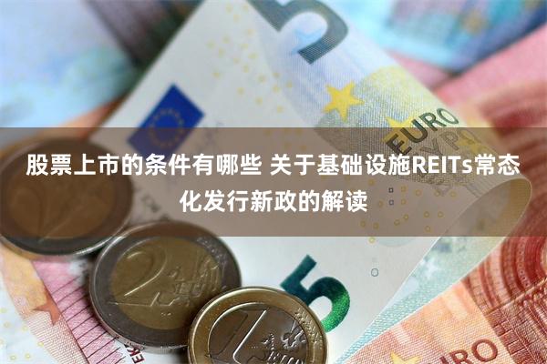 股票上市的条件有哪些 关于基础设施REITs常态化发行新政的解读