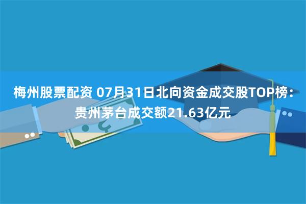 梅州股票配资 07月31日北向资金成交股TOP榜：贵州茅台成交额21.63亿元