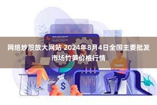 网络炒股放大网站 2024年8月4日全国主要批发市场竹笋价格行情