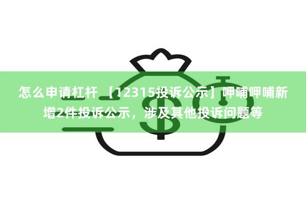 怎么申请杠杆 【12315投诉公示】呷哺呷哺新增2件投诉公示，涉及其他投诉问题等