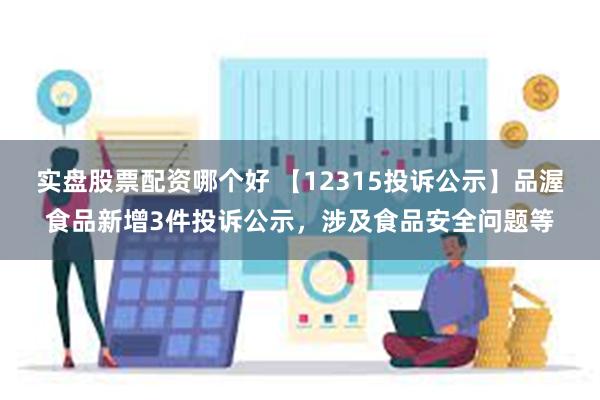 实盘股票配资哪个好 【12315投诉公示】品渥食品新增3件投诉公示，涉及食品安全问题等