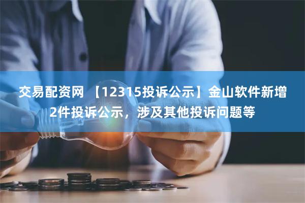 交易配资网 【12315投诉公示】金山软件新增2件投诉公示，涉及其他投诉问题等