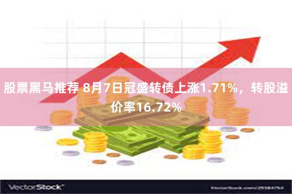 股票黑马推荐 8月7日冠盛转债上涨1.71%，转股溢价率16.72%