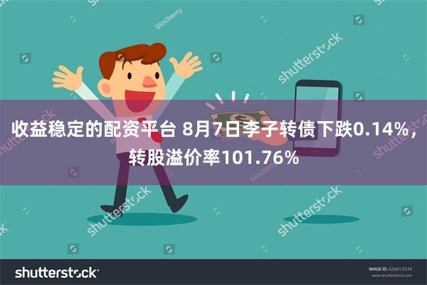 收益稳定的配资平台 8月7日李子转债下跌0.14%，转股溢价率101.76%