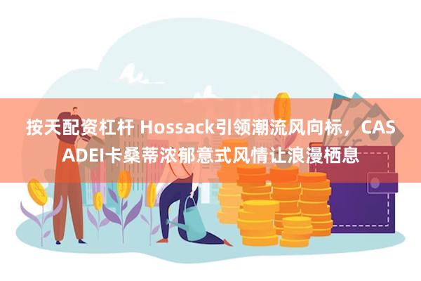 按天配资杠杆 Hossack引领潮流风向标，CASADEI卡桑蒂浓郁意式风情让浪漫栖息