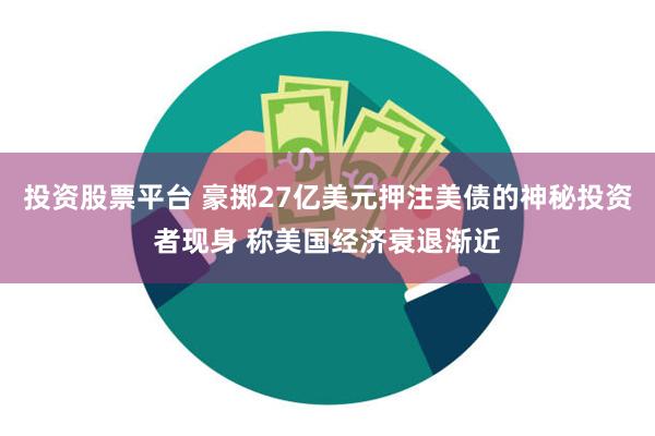 投资股票平台 豪掷27亿美元押注美债的神秘投资者现身 称美国经济衰退渐近