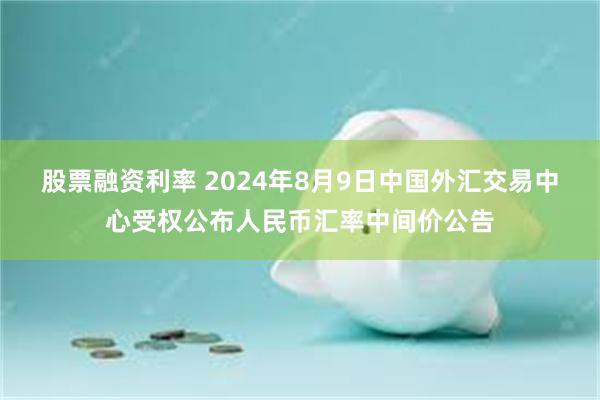 股票融资利率 2024年8月9日中国外汇交易中心受权公布人民币汇率中间价公告