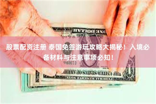 股票配资注册 泰国免签游玩攻略大揭秘！入境必备材料与注意事项必知！