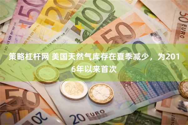 策略杠杆网 美国天然气库存在夏季减少，为2016年以来首次