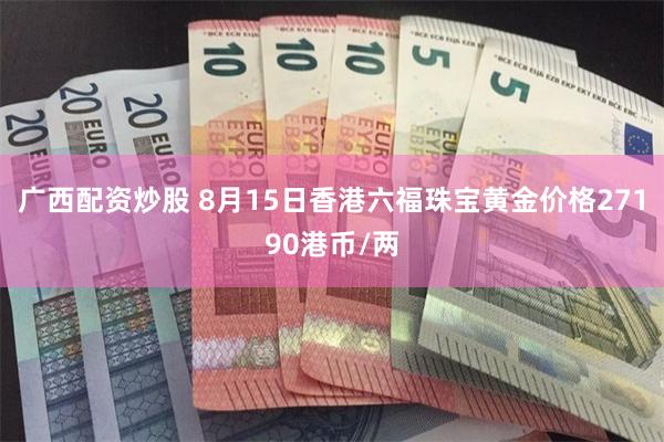 广西配资炒股 8月15日香港六福珠宝黄金价格27190港币/两