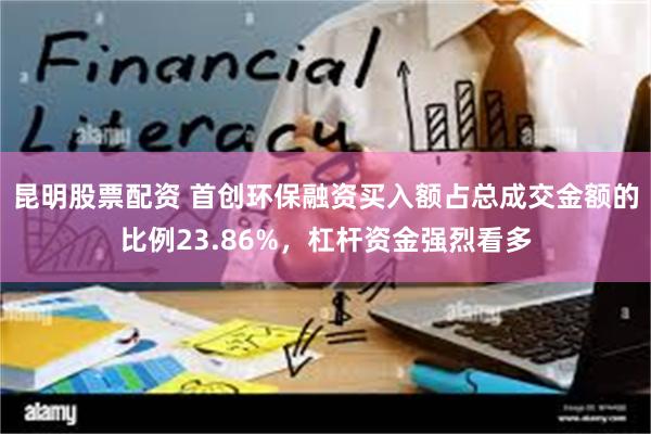 昆明股票配资 首创环保融资买入额占总成交金额的比例23.86%，杠杆资金强烈看多