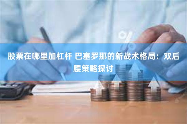 股票在哪里加杠杆 巴塞罗那的新战术格局：双后腰策略探讨