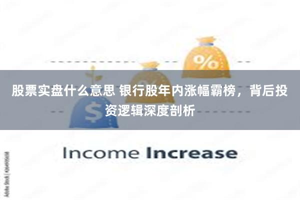 股票实盘什么意思 银行股年内涨幅霸榜，背后投资逻辑深度剖析