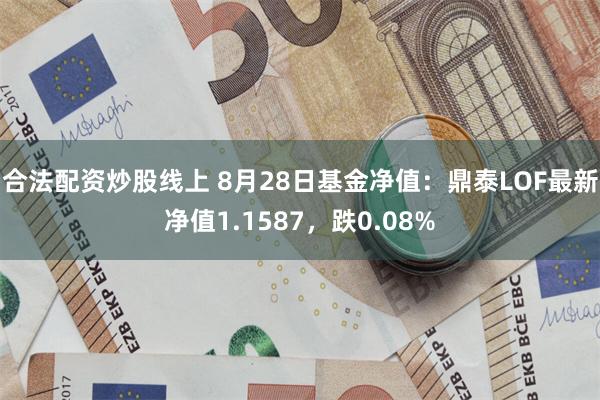 合法配资炒股线上 8月28日基金净值：鼎泰LOF最新净值1.1587，跌0.08%