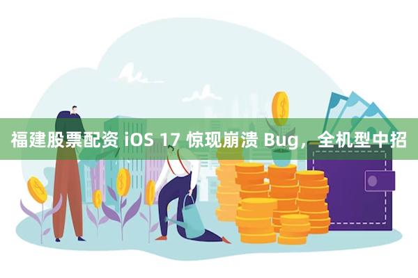 福建股票配资 iOS 17 惊现崩溃 Bug，全机型中招