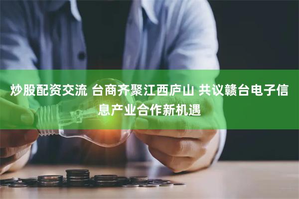 炒股配资交流 台商齐聚江西庐山 共议赣台电子信息产业合作新机遇