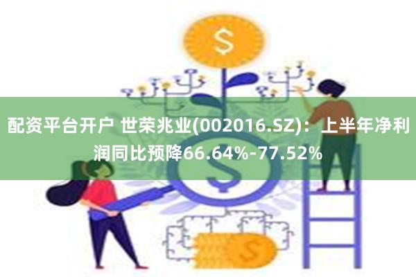 配资平台开户 世荣兆业(002016.SZ)：上半年净利润同比预降66.64%-77.52%