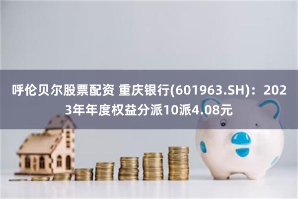 呼伦贝尔股票配资 重庆银行(601963.SH)：2023年年度权益分派10派4.08元