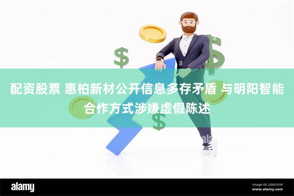 配资股票 惠柏新材公开信息多存矛盾 与明阳智能合作方式涉嫌虚假陈述