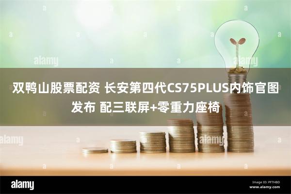 双鸭山股票配资 长安第四代CS75PLUS内饰官图发布 配三联屏+零重力座椅