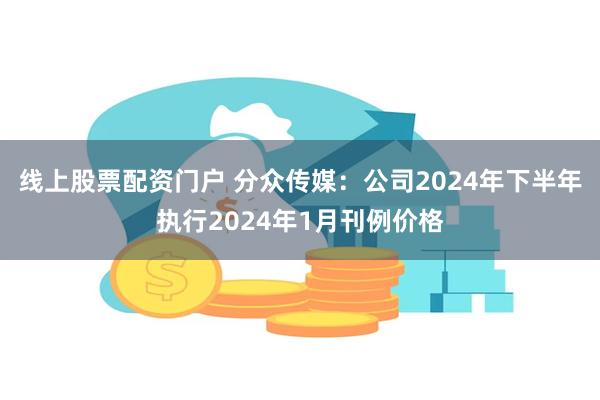 线上股票配资门户 分众传媒：公司2024年下半年执行2024年1月刊例价格