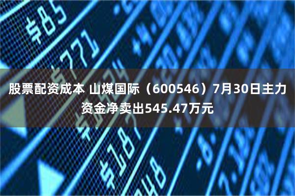 股票配资成本 山煤国际（600546）7月30日主力资金净卖出545.47万元