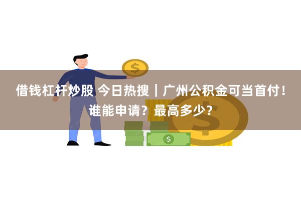 借钱杠杆炒股 今日热搜｜广州公积金可当首付！谁能申请？最高多少？