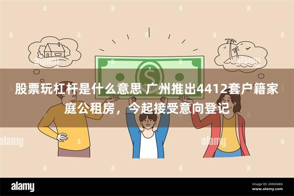 股票玩杠杆是什么意思 广州推出4412套户籍家庭公租房，今起接受意向登记