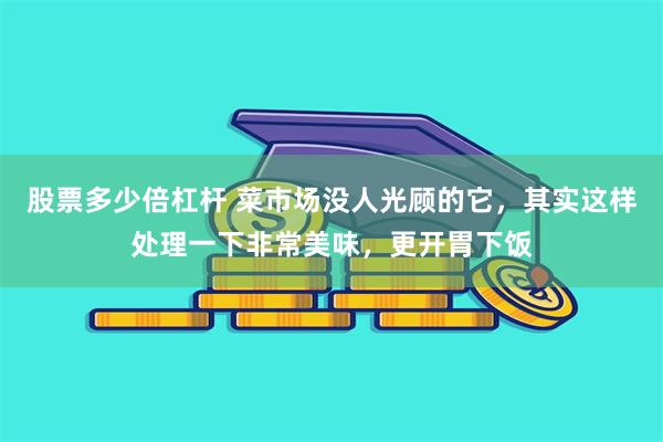 股票多少倍杠杆 菜市场没人光顾的它，其实这样处理一下非常美味，更开胃下饭