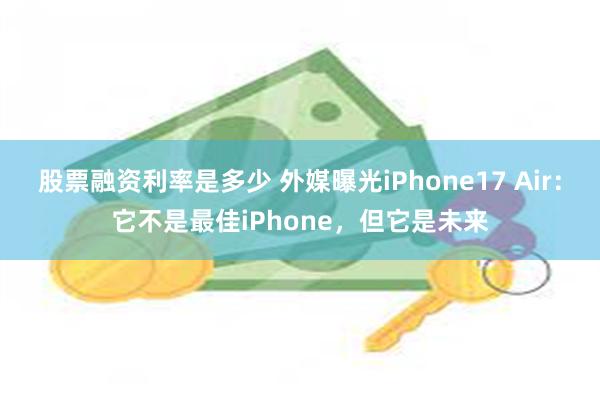 股票融资利率是多少 外媒曝光iPhone17 Air：它不是最佳iPhone，但它是未来