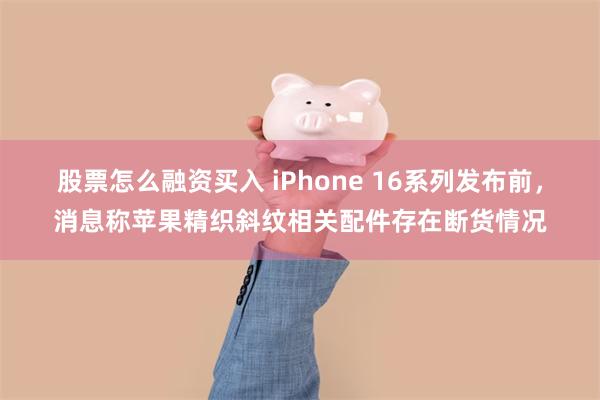 股票怎么融资买入 iPhone 16系列发布前，消息称苹果精织斜纹相关配件存在断货情况