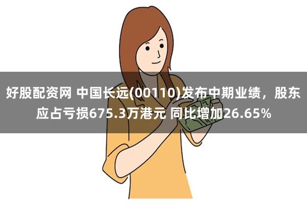 好股配资网 中国长远(00110)发布中期业绩，股东应占亏损675.3万港元 同比增加26.65%