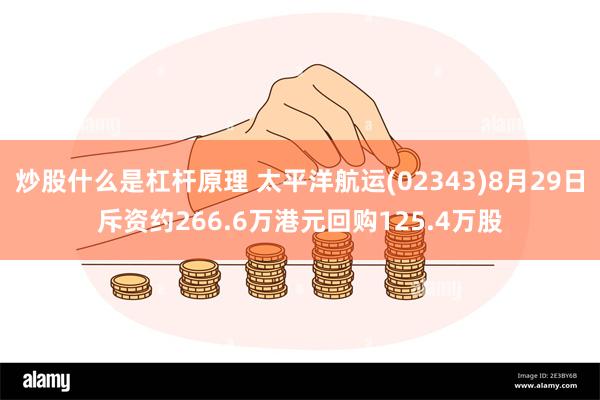 炒股什么是杠杆原理 太平洋航运(02343)8月29日斥资约266.6万港元回购125.4万股