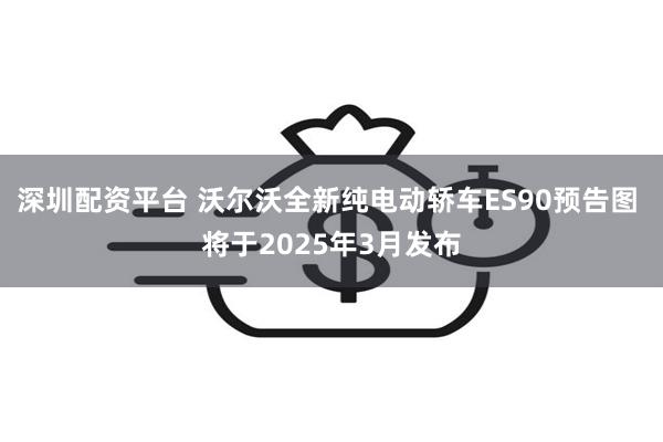 深圳配资平台 沃尔沃全新纯电动轿车ES90预告图 将于2025年3月发布